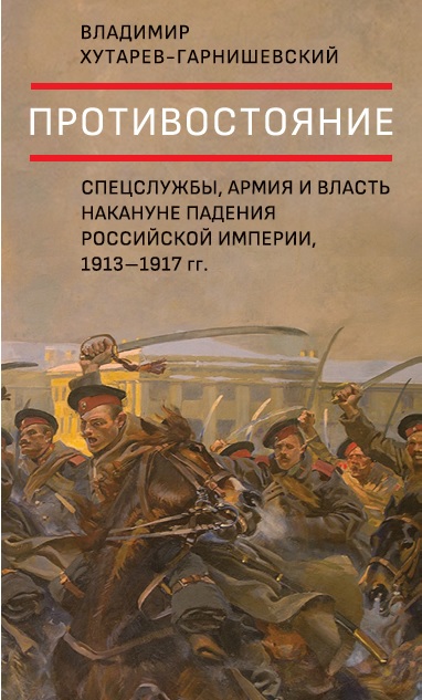 Противостояние. Спецслужбы, армия и власть накануне падения Российской империи, 1913–1917 гг.