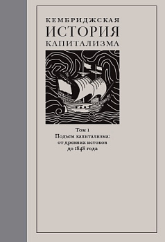 Кембриджская история капитализма. Том 1: Подъем капитализма: от древних истоков до 1848 года (электронная)