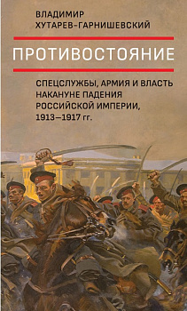 Противостояние. Спецслужбы, армия и власть накануне падения Российской империи, 1913–1917 гг.